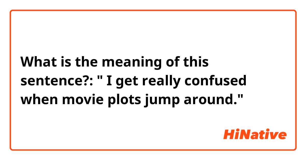 What is the meaning of this sentence?:

" I get really confused when movie plots jump around."
