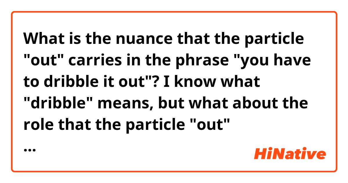 What is the nuance that the particle "out" carries in the phrase "you have to dribble it out"? I know what "dribble" means, but what about the role that the particle "out" figuratively plays in this case? 