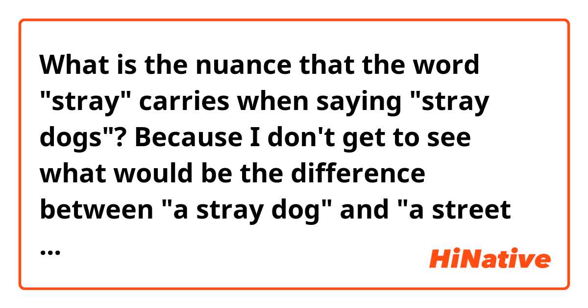 What is the nuance that the word "stray" carries when saying "stray dogs"? Because I don't get to see what would be the difference between "a stray dog" and "a street dog". Would you use them interchangeably? If not, what would be the most common scenario for each one? 
