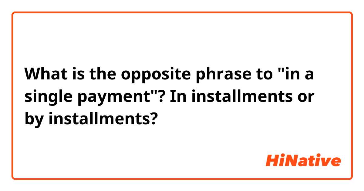 What is the opposite phrase to "in a single payment"?

In installments or by installments?
