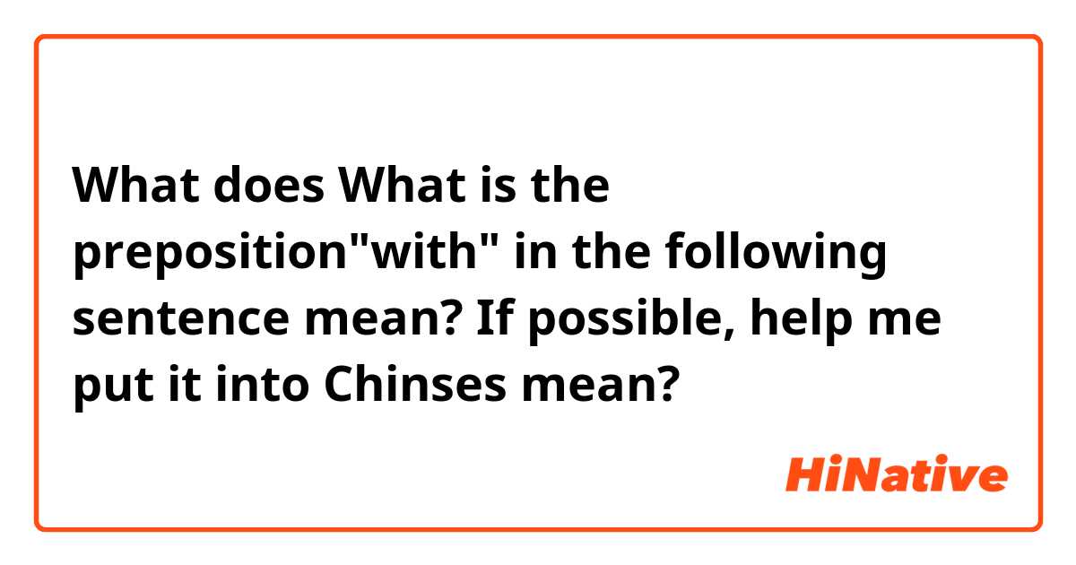 What does What is the preposition"with" in the following sentence mean? If possible, help me put it into Chinses mean?