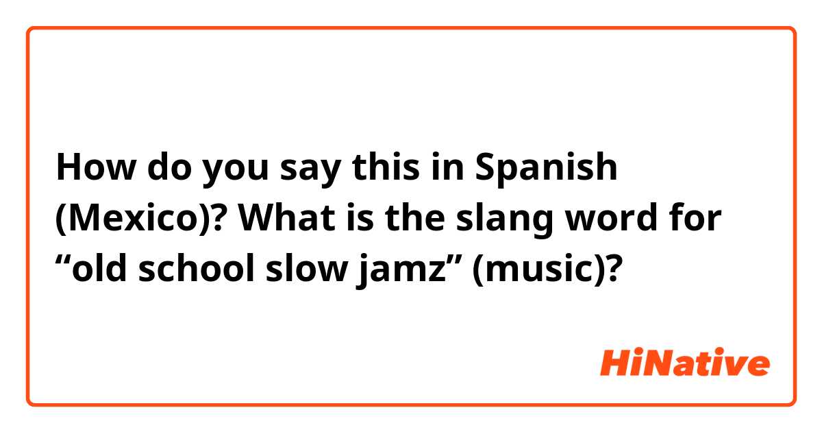 How do you say this in Spanish (Mexico)? What is the slang word for “old school slow jamz” (music)?
