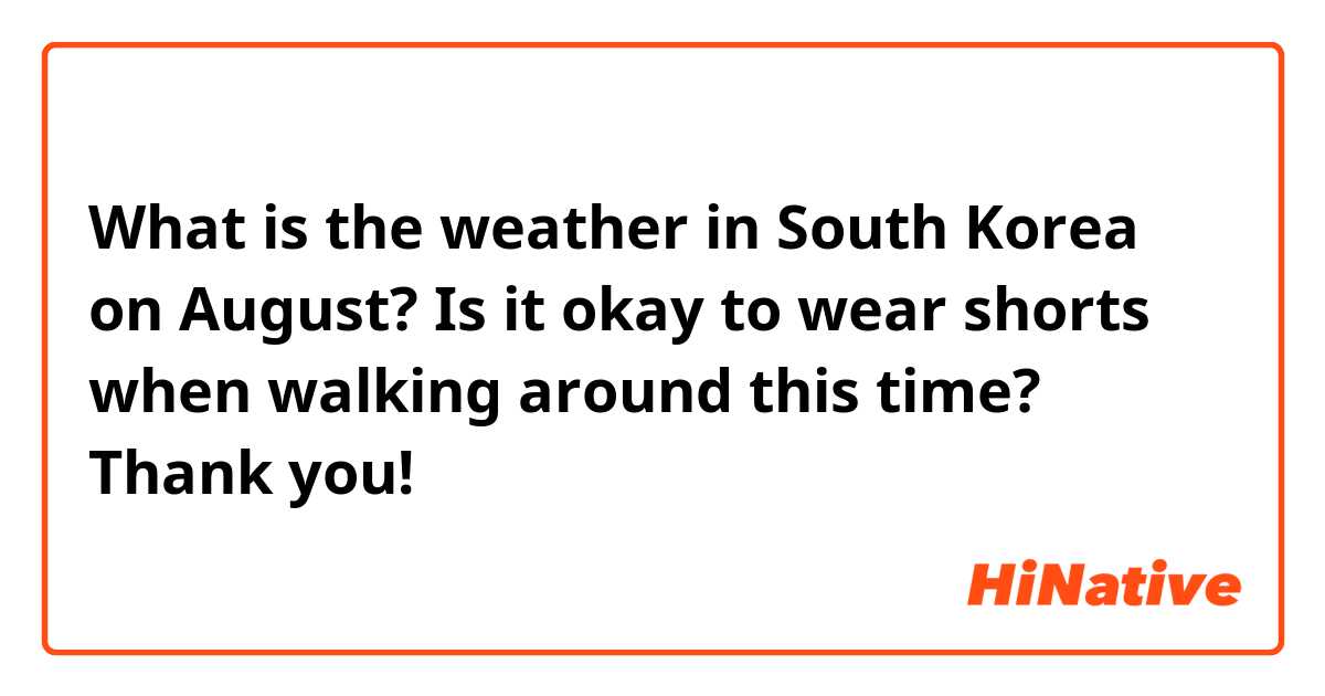 What is the weather in South Korea on August? Is it okay to wear shorts when walking around this time? Thank you!