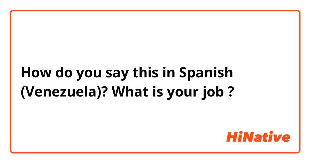 How do you say this in Spanish (Venezuela)? What is your job ?