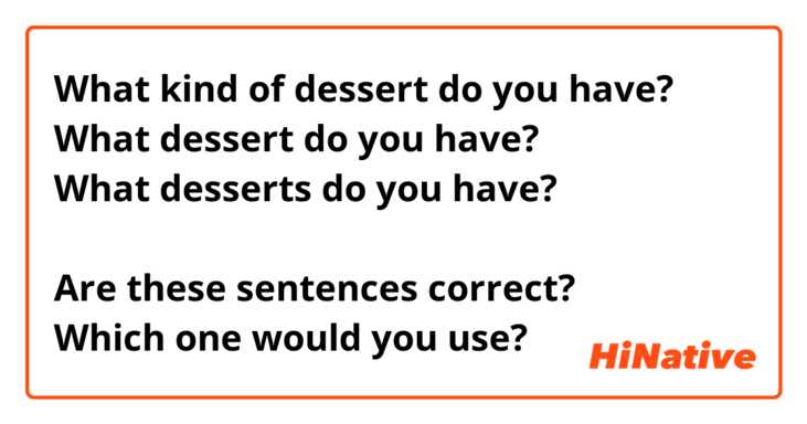What kind of dessert do you have?
What dessert do you have?
What desserts do you have?

Are these sentences correct?
Which one would you use?