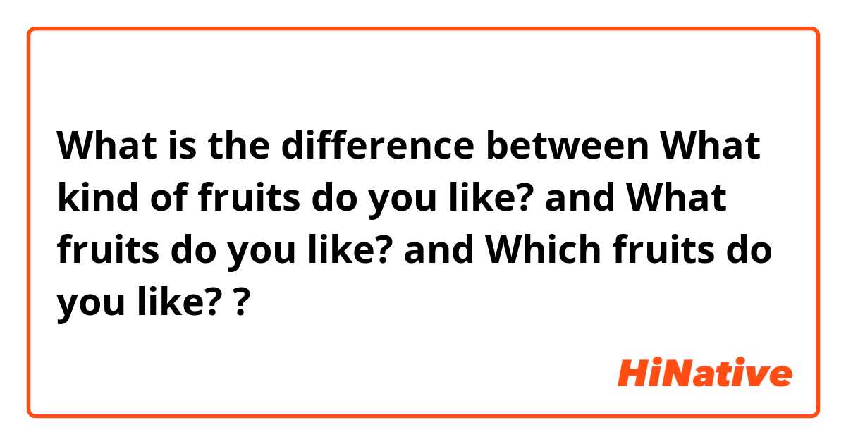 What is the difference between What kind of fruits do you like? and What fruits do you like? and Which fruits do you like? ?