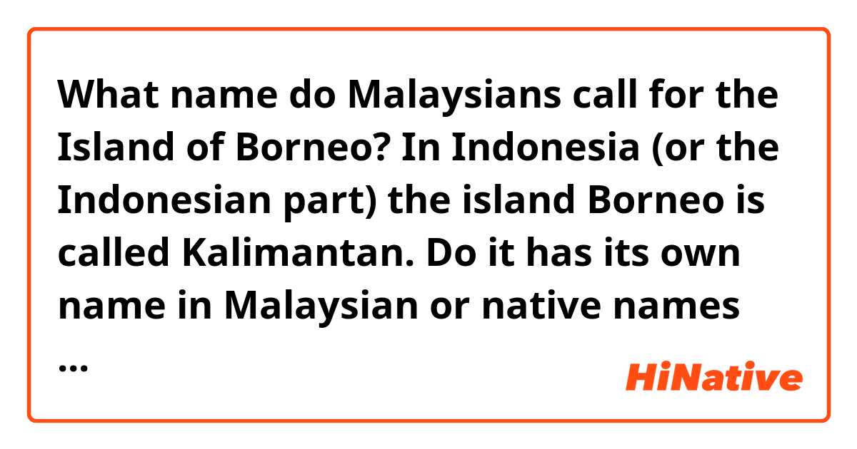 What name do Malaysians call for the Island of Borneo? In Indonesia (or the Indonesian part) the island Borneo is called Kalimantan. Do it has its own name in Malaysian or native names or is it also Kalimantan or just Borneo?
