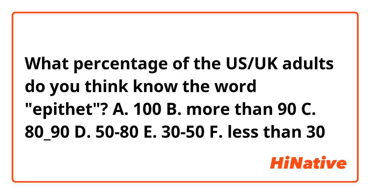 What percentage of the US/UK adults do you think know the word "epithet"?
A. 100 
B. more than 90 
C. 80_90
D. 50-80
E. 30-50
F. less than 30