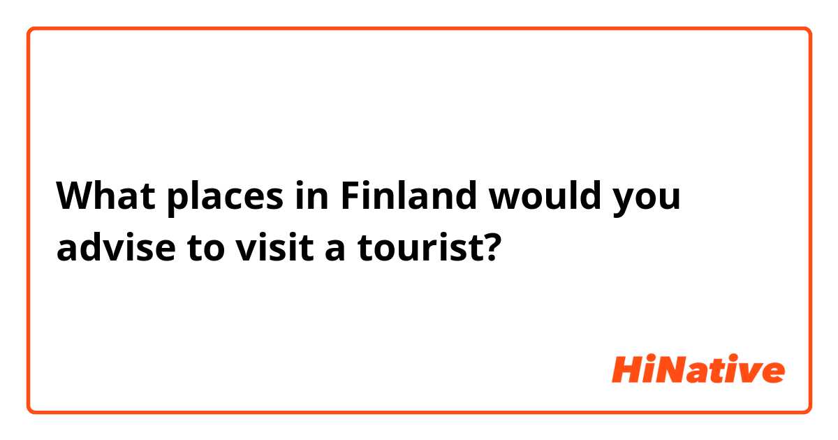 What places in Finland would you advise to visit a tourist?
