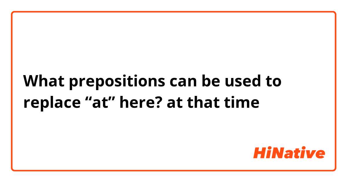 What prepositions can be used to replace “at” here?
at that time