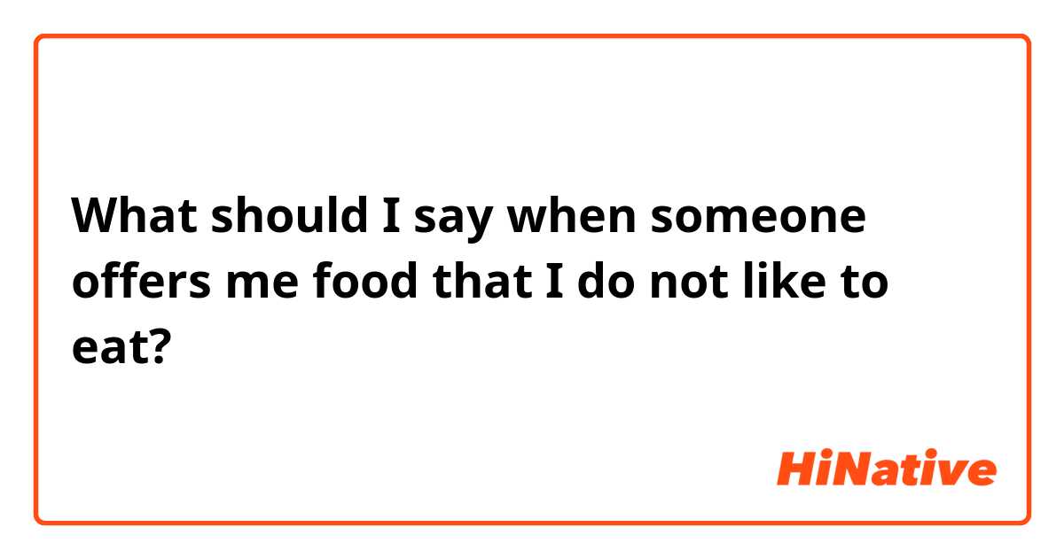 What should I say when someone offers me food that I do not like to eat?