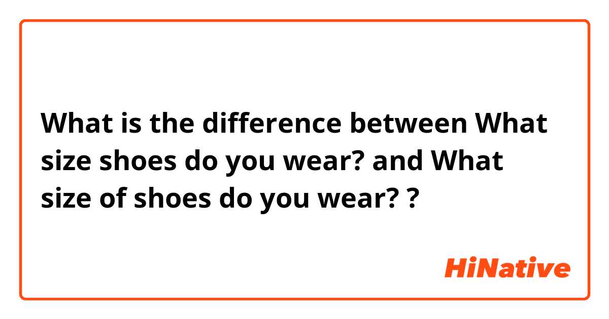 What is the difference between What size shoes do you wear? and What size of shoes do you wear? ?