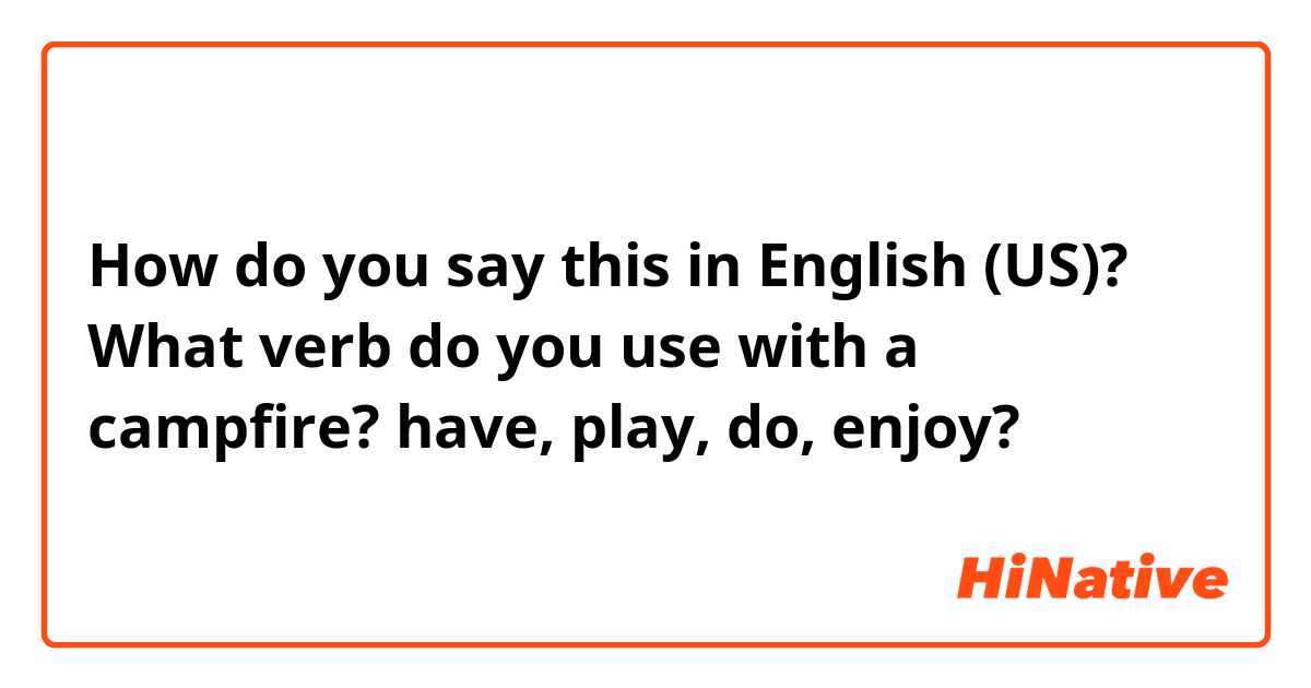 How do you say this in English (US)? What verb do you use with a campfire?
have, play, do, enjoy?