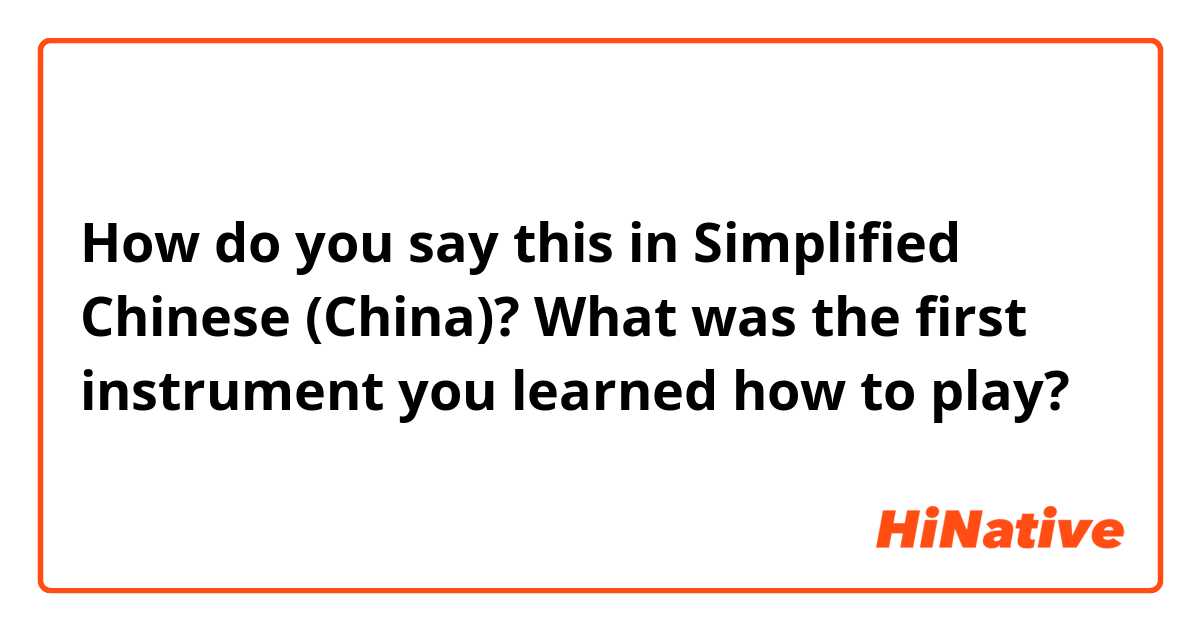 How do you say this in Simplified Chinese (China)? What was the first instrument you learned how to play?