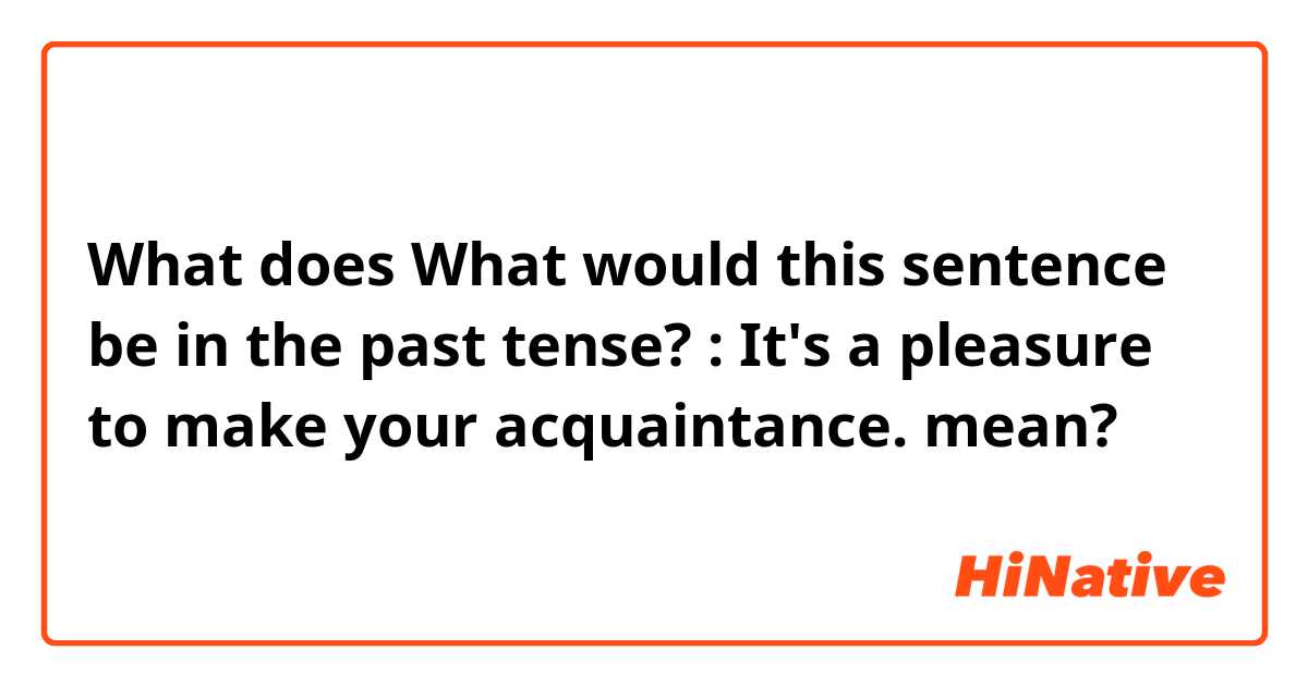 What does What would this sentence be in the past tense? :

It's a pleasure to make your acquaintance. mean?