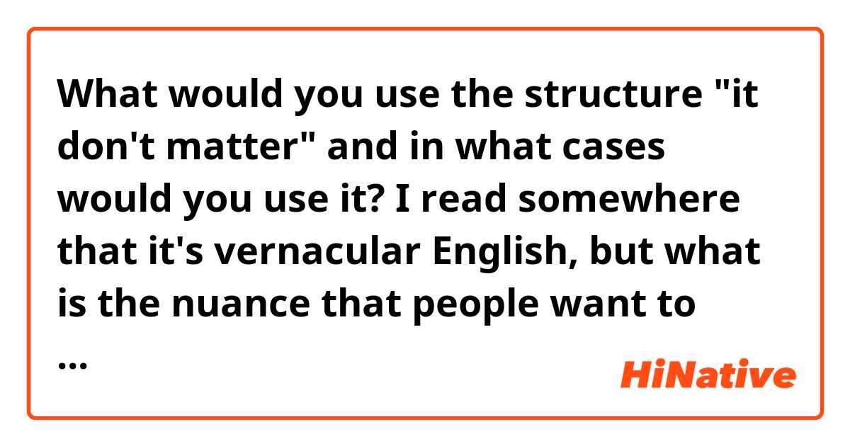 What would you use the structure "it don't matter" and in what cases would you use it? I read somewhere that it's vernacular English, but what is the nuance that people want to convey when saying it that way? You can give me some examples or situations where you'd use this structure. 