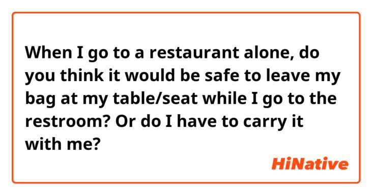 When I go to a restaurant alone, do you think it would be safe to leave my bag at my table/seat while I go to the restroom? Or do I have to carry it with me? 
