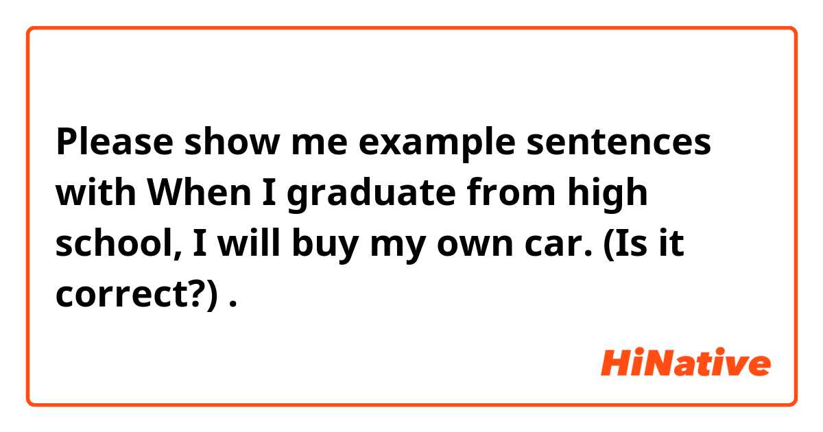 Please show me example sentences with When I graduate from high school, I will buy my own car. (Is it correct?).