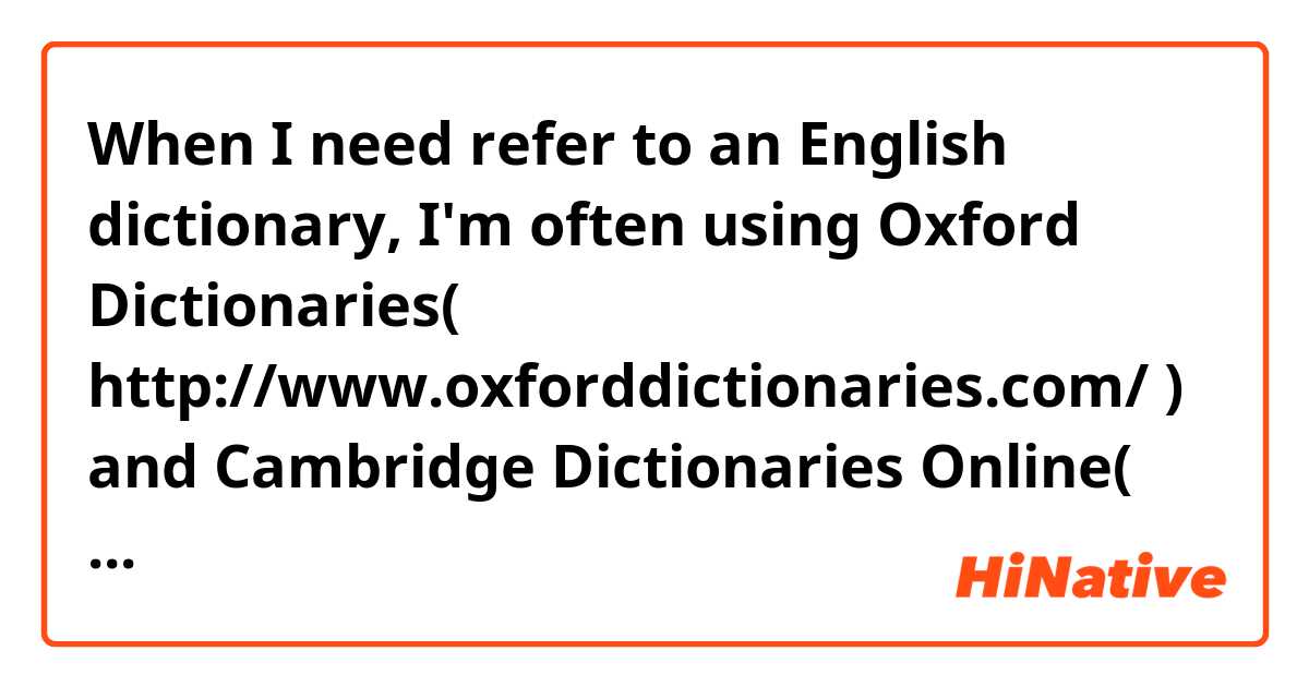 When I need refer to an English dictionary, I'm often using Oxford Dictionaries( http://www.oxforddictionaries.com/ ) and Cambridge Dictionaries Online( http://dictionary.cambridge.org/ ). I use them mainly in order to distinguish synonyms. But sometimes their illustrative sentences are too abstract and incomprehensive for me. I know I still don't understand some concepts in English which are unfamiliar in Japanese, but at the same time, I suspect that those sites have only insufficient contents for their free usage on the Internet. Is the quality of those sites' contents good for English learners like me? 