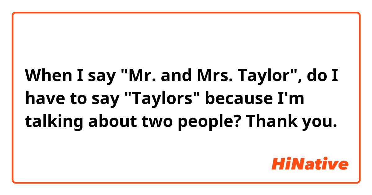 When I say "Mr. and Mrs. Taylor", do I have to say "Taylors" because I'm talking about two people? Thank you. 