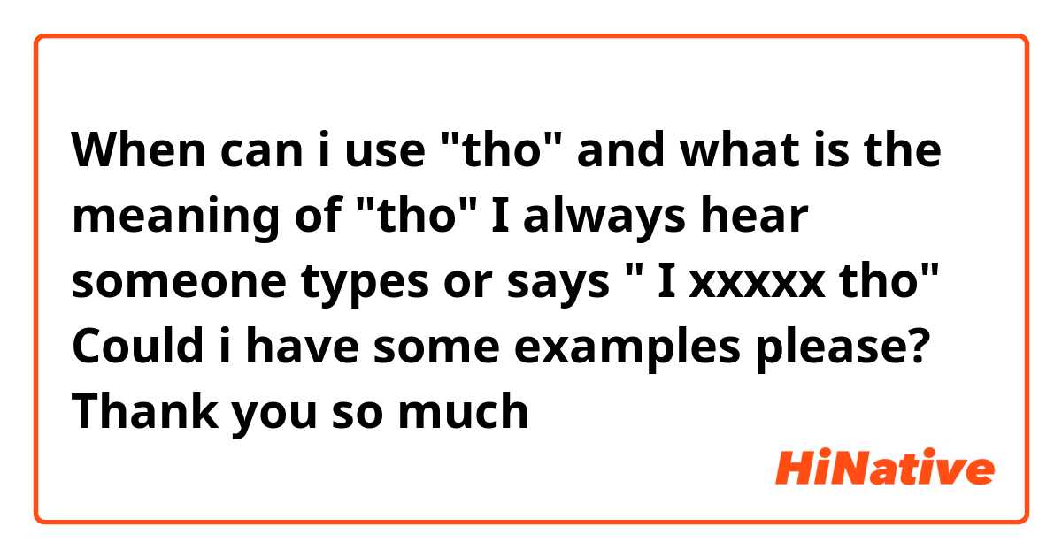When can i use "tho" and what is the meaning of "tho" 

I always hear someone types or says " I xxxxx tho" 

Could i have some examples please?

Thank you so much
