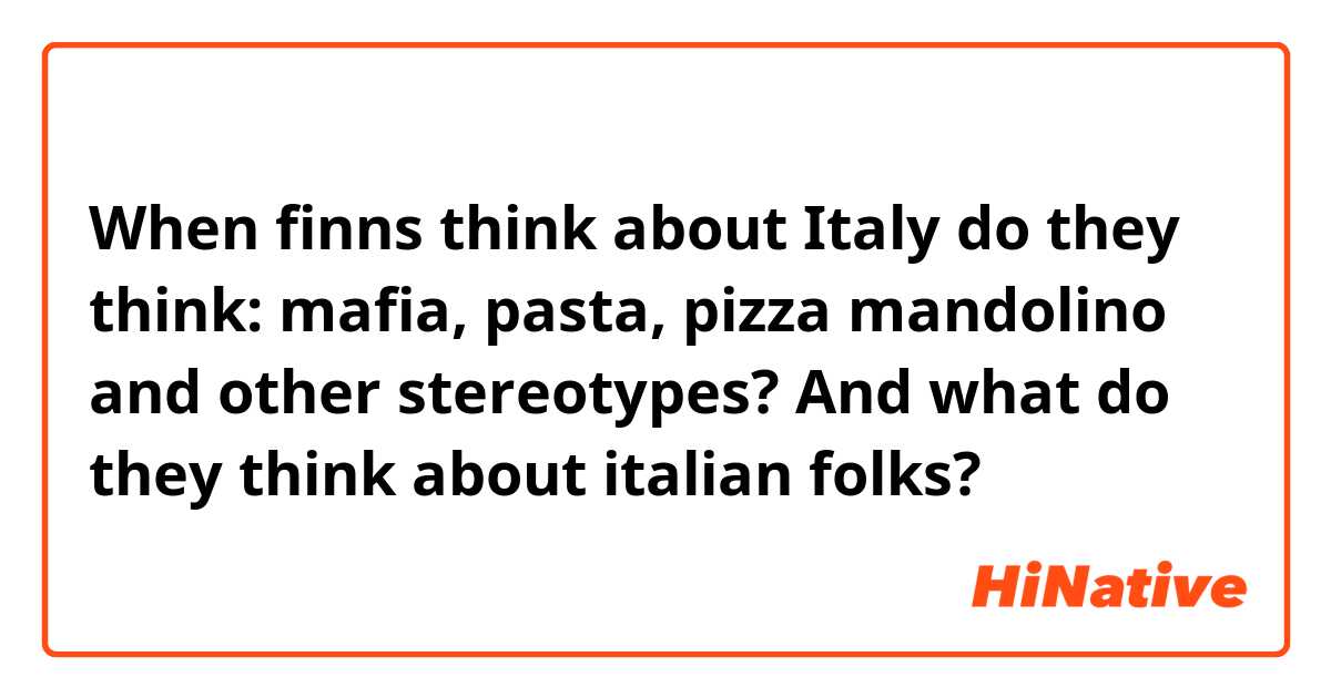 When finns think about Italy do they think: mafia, pasta, pizza mandolino and other stereotypes? And what do they think about italian folks?