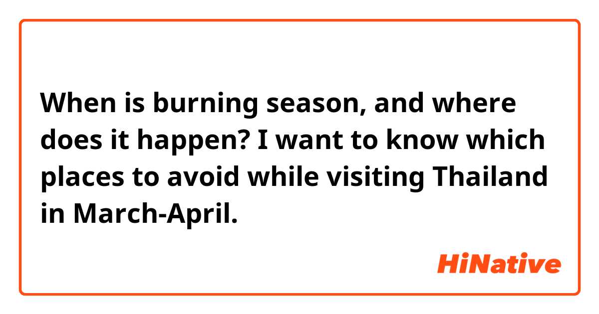 When is burning season, and where does it happen? I want to know which places to avoid while visiting Thailand in March-April. 