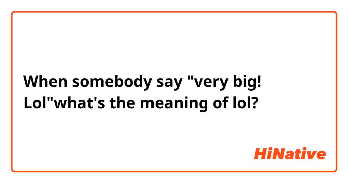 When somebody say very big! Lolwhat's the meaning of lol?
