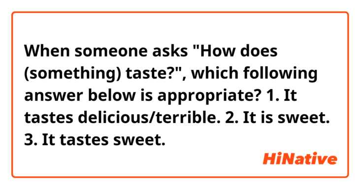 When someone asks "How does (something) taste?",
which following answer below is appropriate?

1. It tastes delicious/terrible.
2. It is sweet.
3. It tastes sweet.
