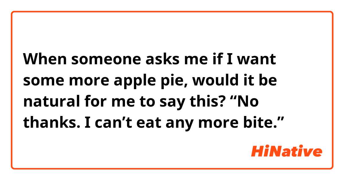 When someone asks me if I want some more apple pie, would it be natural for me to say this?
“No thanks. I can’t eat any more bite.”