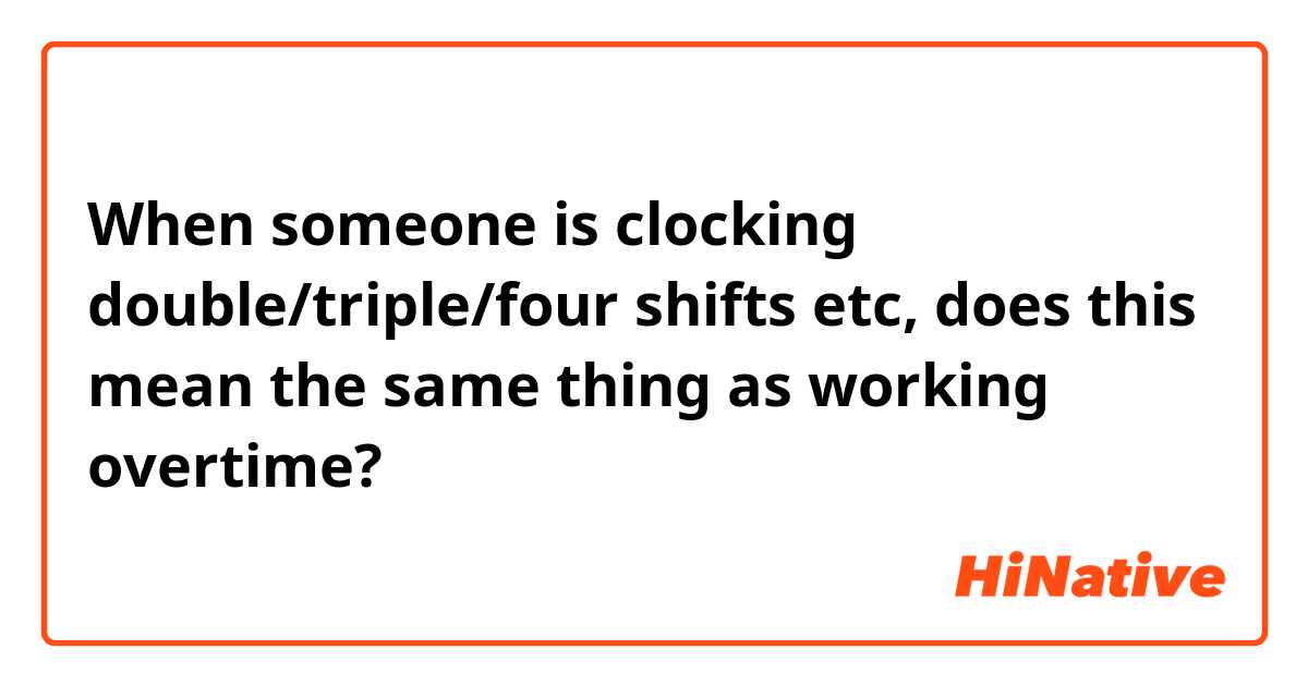 When someone is clocking double/triple/four shifts etc, does this mean the same thing as working overtime? 