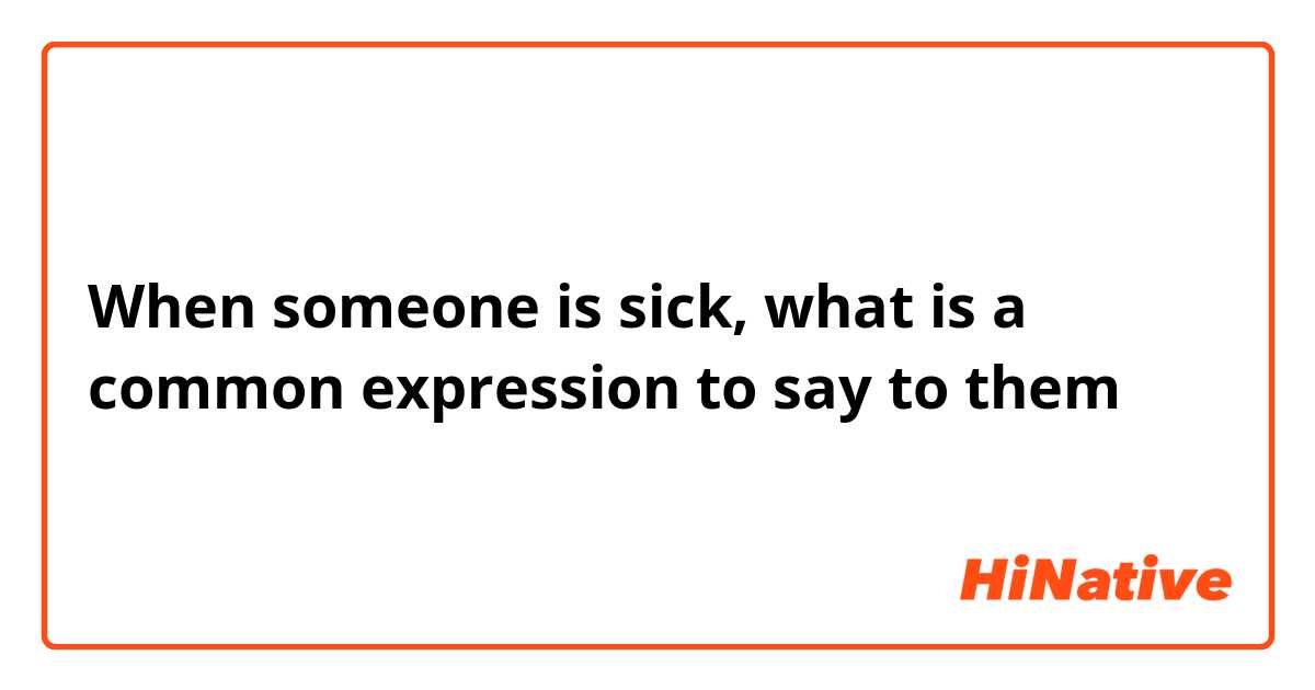 When someone is sick, what is a common expression to say to them