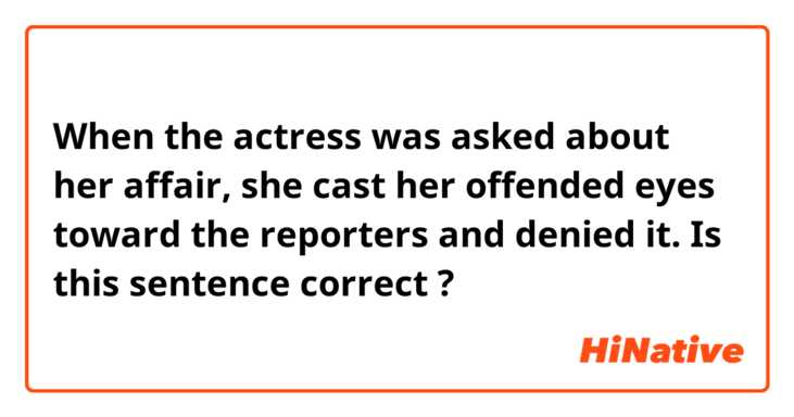 When the actress was asked about her affair, she cast her offended eyes toward the reporters and denied it.

Is this sentence correct ?
