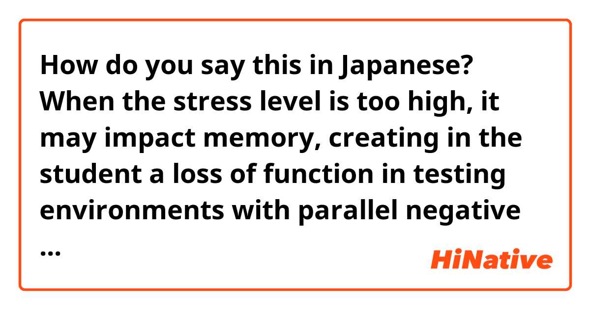 How do you say this in Japanese? When the stress level is too high, it may impact memory, creating in the student a loss of function in testing environments with parallel negative effects on his or her welfare.