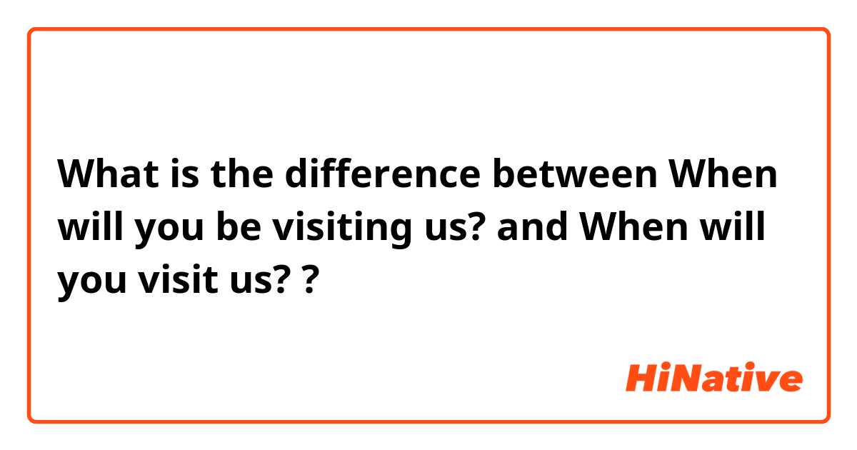 What is the difference between When will you be visiting us? and When will you visit us? ?