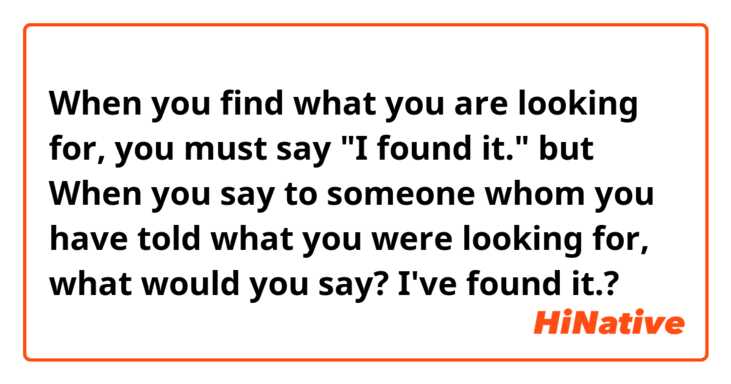 When you find what you are looking for, you must say "I found it."
but When you say to someone whom you have told what you were looking for,
what would you say?
I've found it.?
