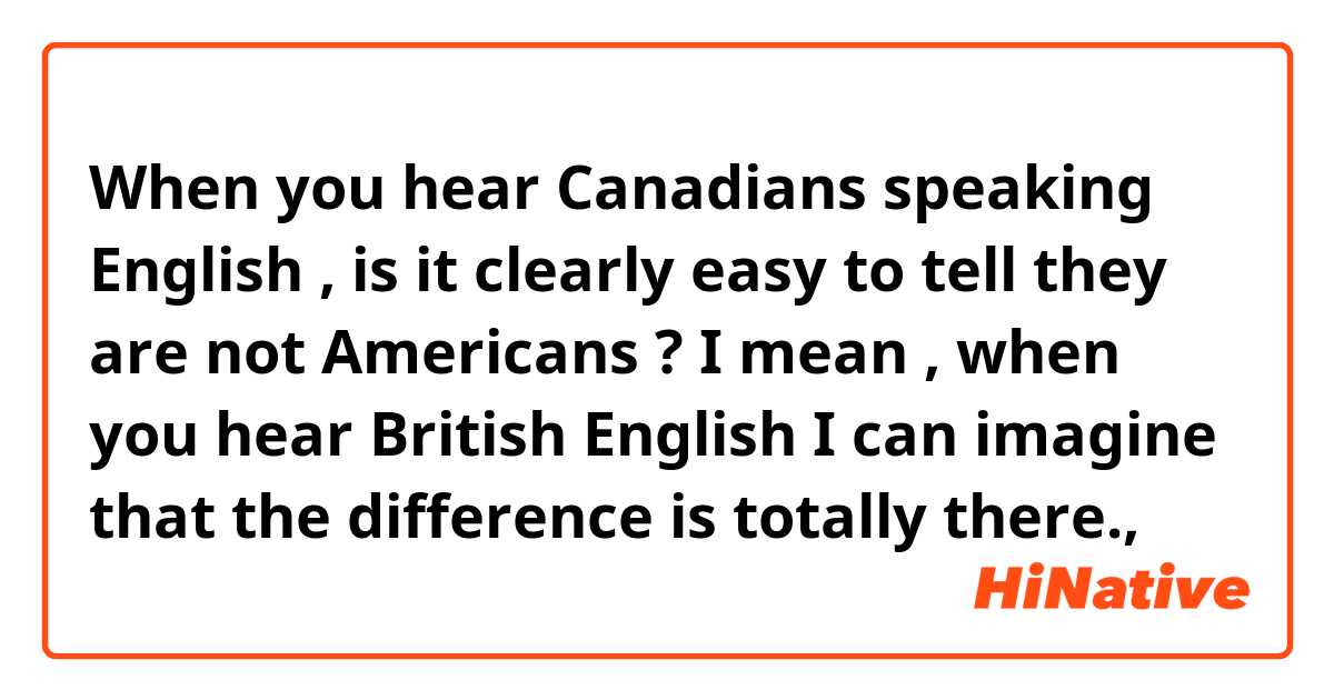 When you hear Canadians  speaking English , is it clearly easy to tell they are not Americans ? I mean , when you hear British English I can imagine that the difference is totally there.,