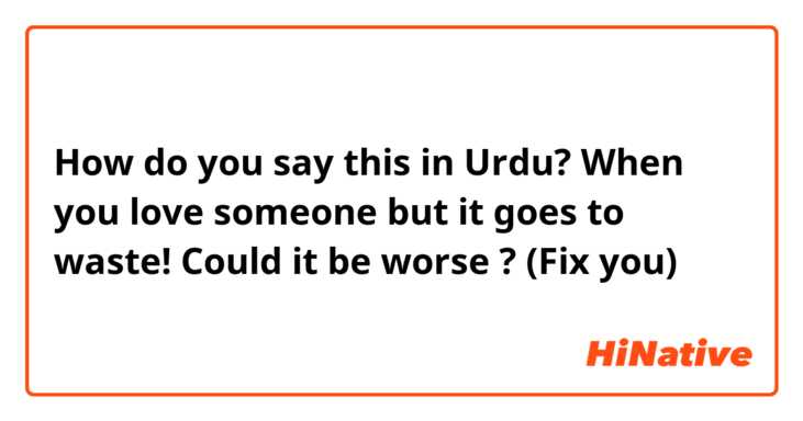 How do you say this in Urdu? When you love someone but it goes to waste! Could it be worse ? (Fix you) 