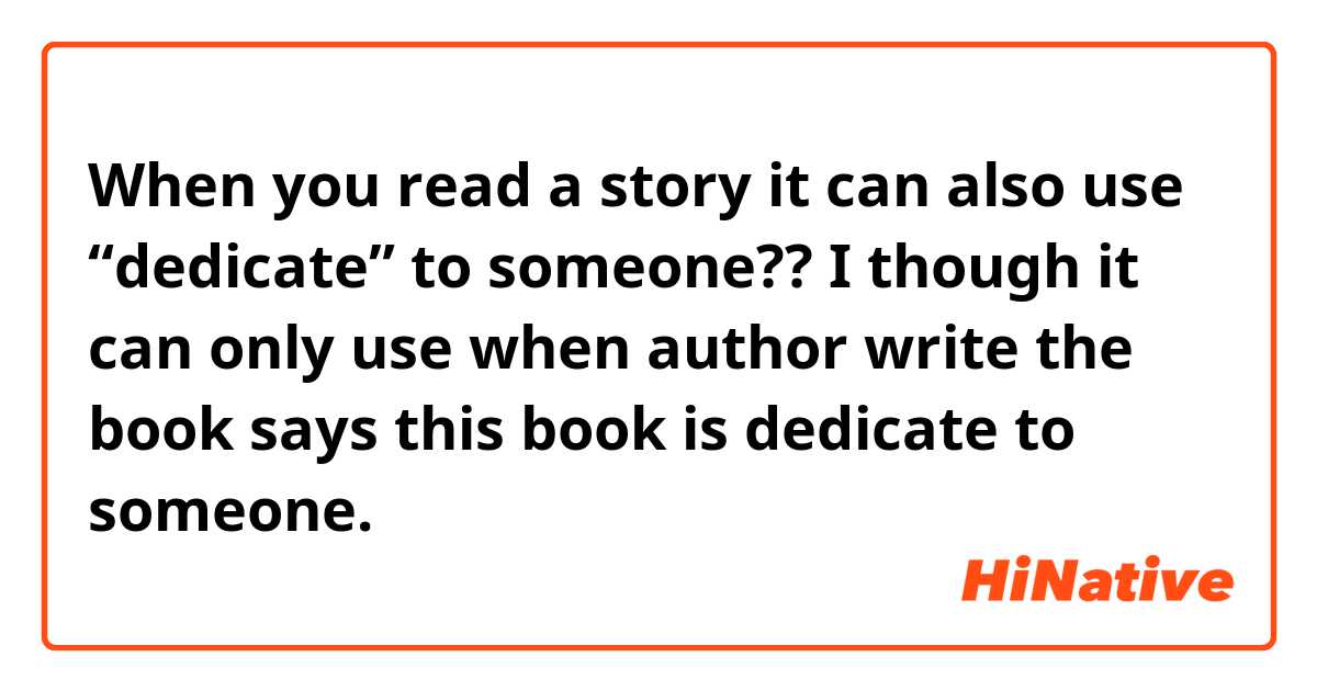 When you read a story it can also use “dedicate” to someone??

I though it can only use when author write the book says this book is dedicate to someone.
