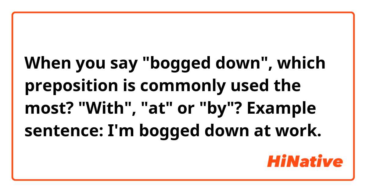 When you say "bogged down", which preposition is commonly used the most? "With", "at" or "by"?

Example sentence: I'm bogged down at work. 

