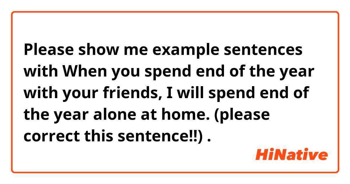 Please show me example sentences with When you spend end of the year with your friends, I will spend end of the year alone at home. (please correct this sentence!!).