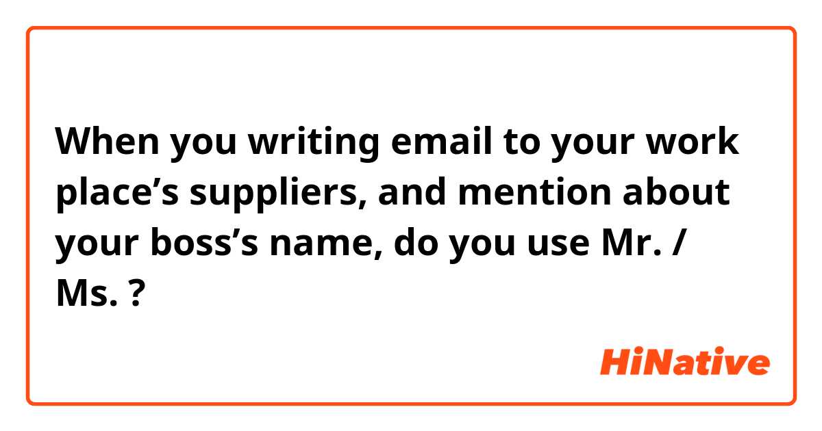 When you writing email to your work place’s suppliers, and mention about your boss’s name, do you use Mr. / Ms. ? 