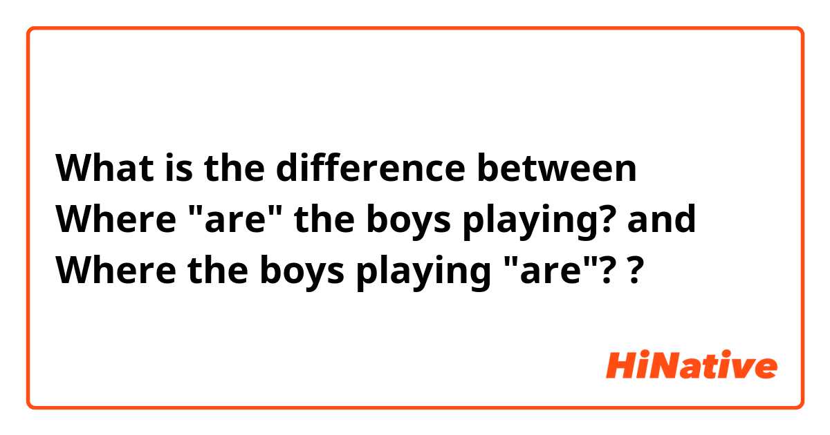 What is the difference between Where "are" the boys playing? and Where the boys playing "are"? ?