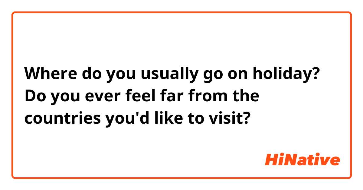 Where do you usually go on holiday? Do you ever feel far from the countries you'd like to visit?