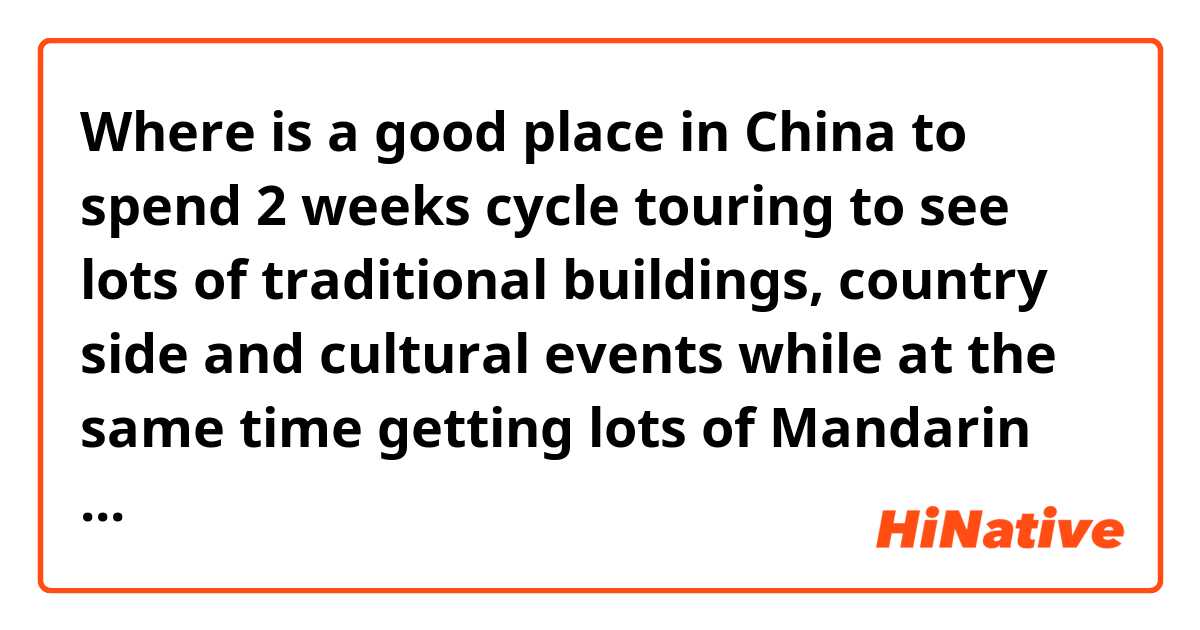 Where is a good place in China to spend 2 weeks cycle touring to see lots of traditional buildings, country side and cultural events while at the same time getting lots of Mandarin practice? Planning to go in October this year.