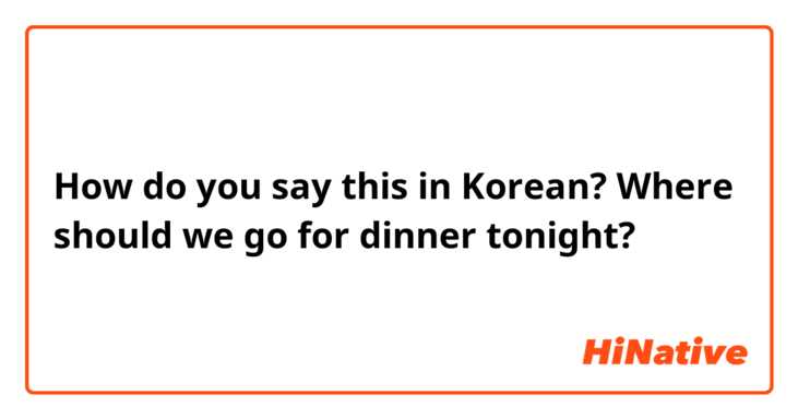 How do you say this in Korean? Where should we go for dinner tonight? 