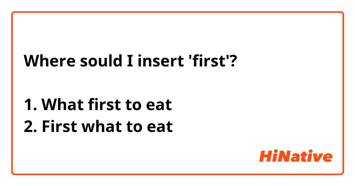 Where sould I insert 'first'?

1. What first to eat
2. First what to eat
