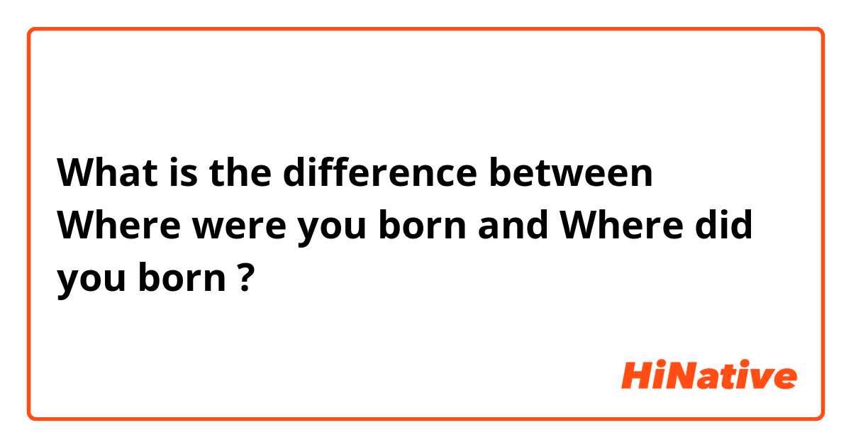 What is the difference between Where were you born and Where did you born ?