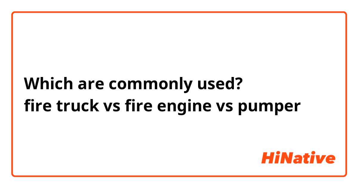Which are commonly used?
fire truck vs fire engine vs pumper