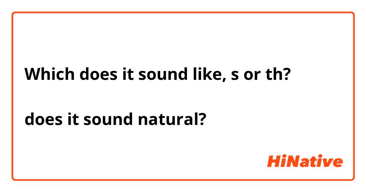 
Which does it sound like, s or th?

does it sound natural?